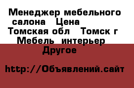 Менеджер мебельного салона › Цена ­ 15 000 - Томская обл., Томск г. Мебель, интерьер » Другое   